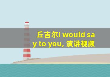 丘吉尔I would say to you, 演讲视频